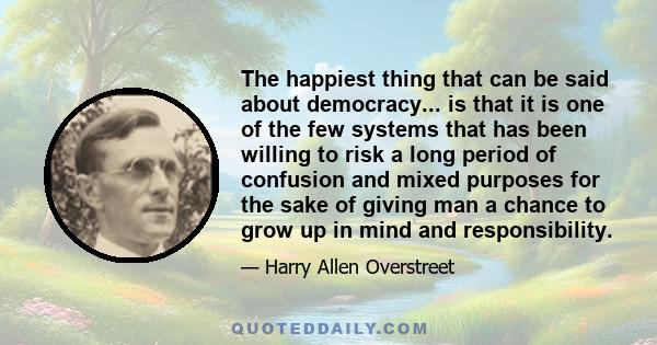 The happiest thing that can be said about democracy... is that it is one of the few systems that has been willing to risk a long period of confusion and mixed purposes for the sake of giving man a chance to grow up in