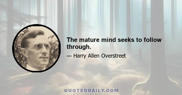 The mature mind seeks to follow through.