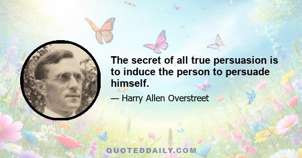 The secret of all true persuasion is to induce the person to persuade himself.