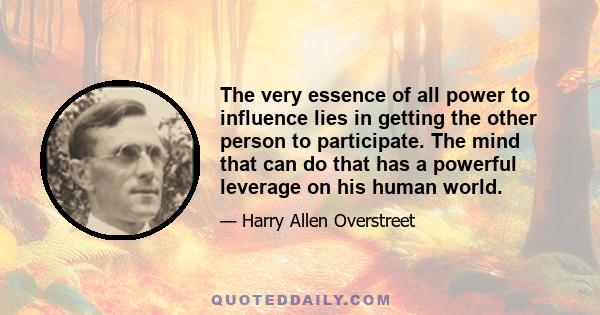 The very essence of all power to influence lies in getting the other person to participate. The mind that can do that has a powerful leverage on his human world.