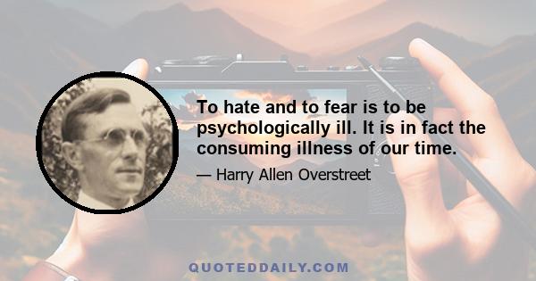 To hate and to fear is to be psychologically ill. It is in fact the consuming illness of our time.