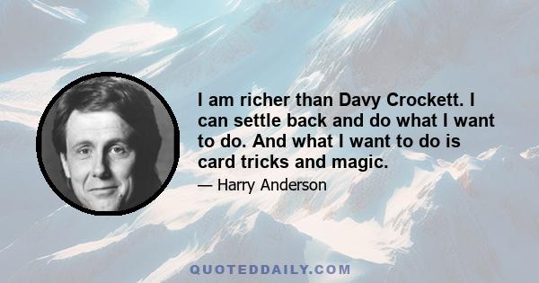 I am richer than Davy Crockett. I can settle back and do what I want to do. And what I want to do is card tricks and magic.