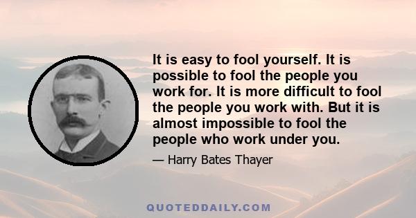 It is easy to fool yourself. It is possible to fool the people you work for. It is more difficult to fool the people you work with. But it is almost impossible to fool the people who work under you.