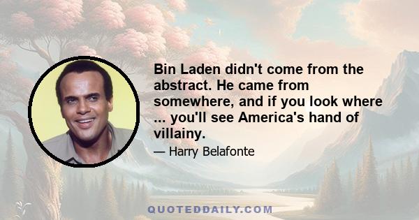 Bin Laden didn't come from the abstract. He came from somewhere, and if you look where ... you'll see America's hand of villainy.