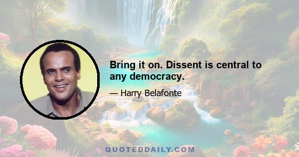 Bring it on. Dissent is central to any democracy.