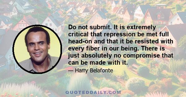 Do not submit. It is extremely critical that repression be met full head-on and that it be resisted with every fiber in our being. There is just absolutely no compromise that can be made with it.