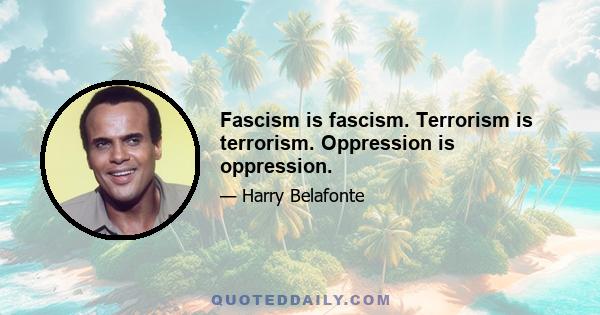 Fascism is fascism. Terrorism is terrorism. Oppression is oppression.