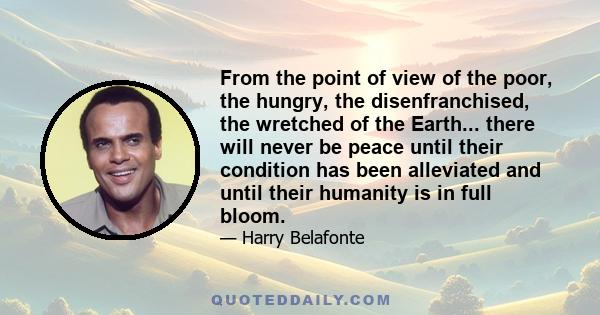 From the point of view of the poor, the hungry, the disenfranchised, the wretched of the Earth... there will never be peace until their condition has been alleviated and until their humanity is in full bloom.