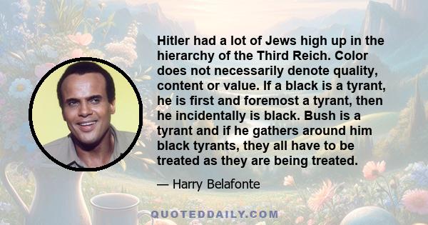 Hitler had a lot of Jews high up in the hierarchy of the Third Reich. Color does not necessarily denote quality, content or value. If a black is a tyrant, he is first and foremost a tyrant, then he incidentally is