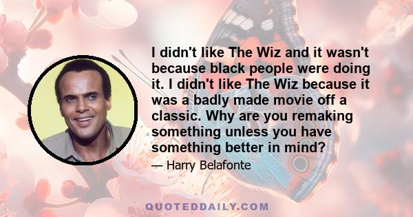 I didn't like The Wiz and it wasn't because black people were doing it. I didn't like The Wiz because it was a badly made movie off a classic. Why are you remaking something unless you have something better in mind?