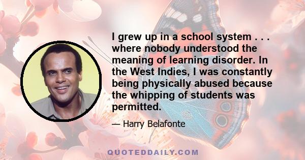 I grew up in a school system . . . where nobody understood the meaning of learning disorder. In the West Indies, I was constantly being physically abused because the whipping of students was permitted.