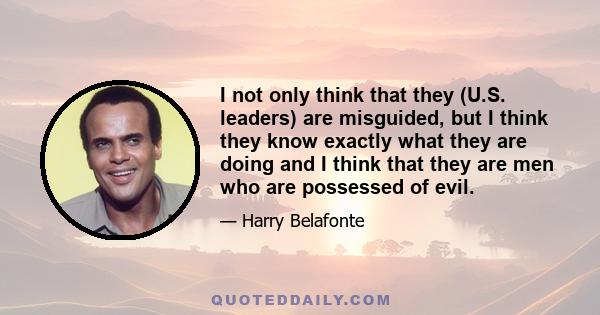 I not only think that they (U.S. leaders) are misguided, but I think they know exactly what they are doing and I think that they are men who are possessed of evil.