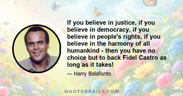 If you believe in justice, if you believe in democracy, if you believe in people's rights, if you believe in the harmony of all humankind - then you have no choice but to back Fidel Castro as long as it takes!