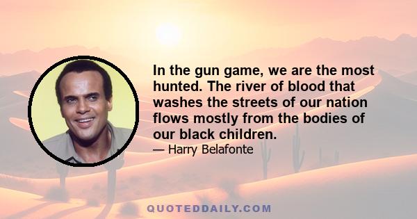 In the gun game, we are the most hunted. The river of blood that washes the streets of our nation flows mostly from the bodies of our black children.