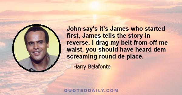 John say's it's James who started first, James tells the story in reverse. I drag my belt from off me waist, you should have heard dem screaming round de place.