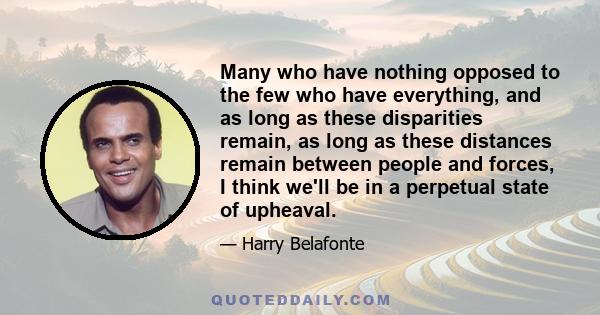 Many who have nothing opposed to the few who have everything, and as long as these disparities remain, as long as these distances remain between people and forces, I think we'll be in a perpetual state of upheaval.