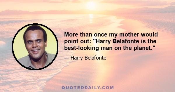 More than once my mother would point out: Harry Belafonte is the best-looking man on the planet.