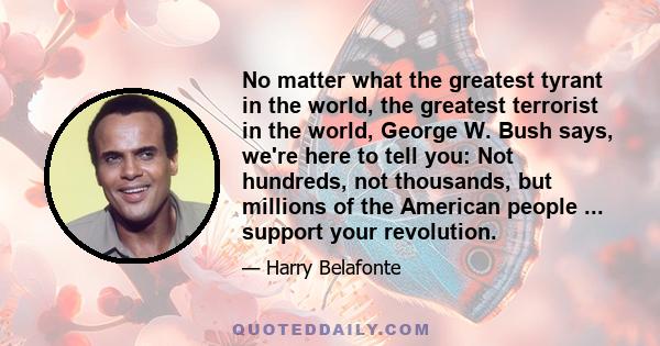 No matter what the greatest tyrant in the world, the greatest terrorist in the world, George W. Bush says, we're here to tell you: Not hundreds, not thousands, but millions of the American people ... support your