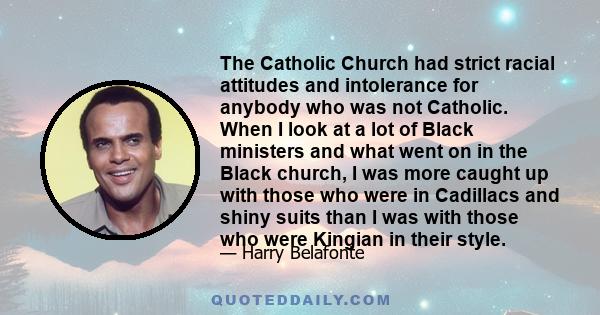 The Catholic Church had strict racial attitudes and intolerance for anybody who was not Catholic. When I look at a lot of Black ministers and what went on in the Black church, I was more caught up with those who were in 