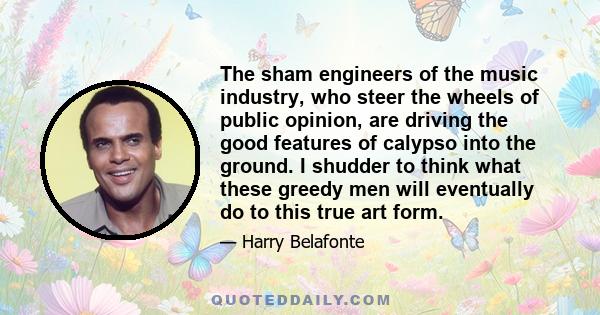 The sham engineers of the music industry, who steer the wheels of public opinion, are driving the good features of calypso into the ground. I shudder to think what these greedy men will eventually do to this true art