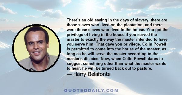 There's an old saying in the days of slavery, there are those slaves who lived on the plantation, and there were those slaves who lived in the house. You got the privilege of living in the house if you served the master 