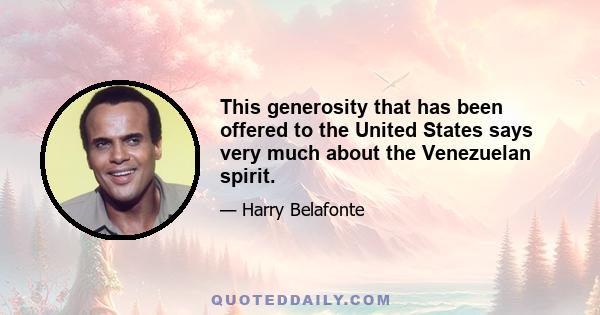 This generosity that has been offered to the United States says very much about the Venezuelan spirit.