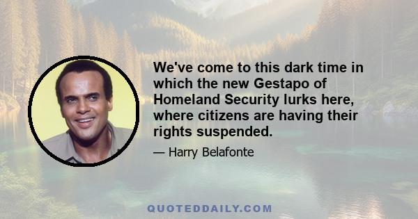 We've come to this dark time in which the new Gestapo of Homeland Security lurks here, where citizens are having their rights suspended.