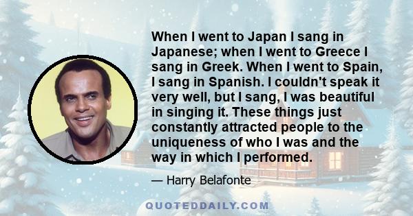 When I went to Japan I sang in Japanese; when I went to Greece I sang in Greek. When I went to Spain, I sang in Spanish. I couldn't speak it very well, but I sang, I was beautiful in singing it. These things just