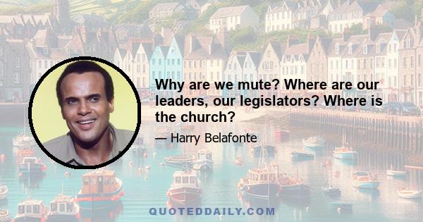 Why are we mute? Where are our leaders, our legislators? Where is the church?