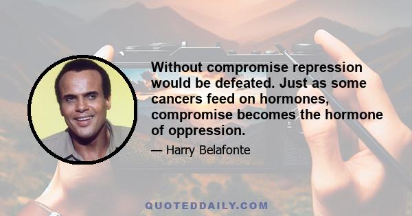 Without compromise repression would be defeated. Just as some cancers feed on hormones, compromise becomes the hormone of oppression.