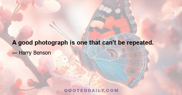 A good photograph is one that can't be repeated.