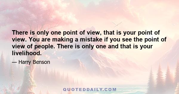 There is only one point of view, that is your point of view. You are making a mistake if you see the point of view of people. There is only one and that is your livelihood.