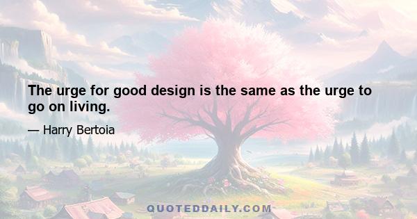 The urge for good design is the same as the urge to go on living.