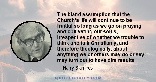 The bland assumption that the Church's life will continue to be fruitful so long as we go on praying and cultivating our souls, irrespective of whether we trouble to think and talk Christianly, and therefore