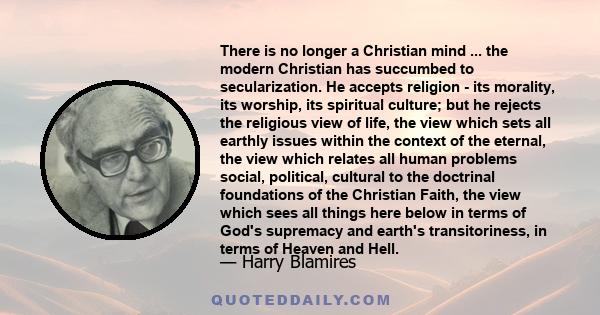 There is no longer a Christian mind ... the modern Christian has succumbed to secularization. He accepts religion - its morality, its worship, its spiritual culture; but he rejects the religious view of life, the view