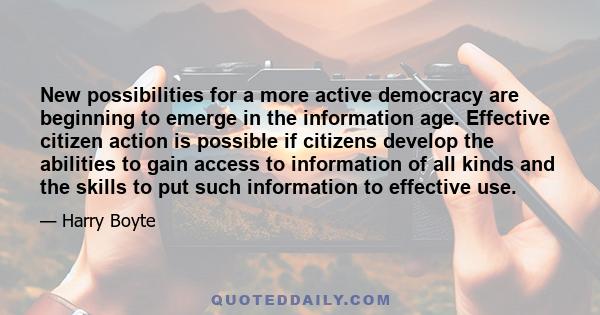 New possibilities for a more active democracy are beginning to emerge in the information age. Effective citizen action is possible if citizens develop the abilities to gain access to information of all kinds and the