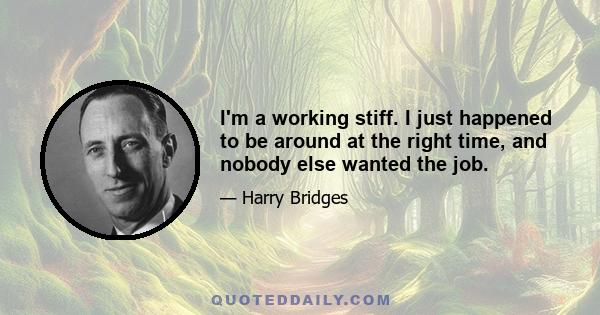 I'm a working stiff. I just happened to be around at the right time, and nobody else wanted the job.