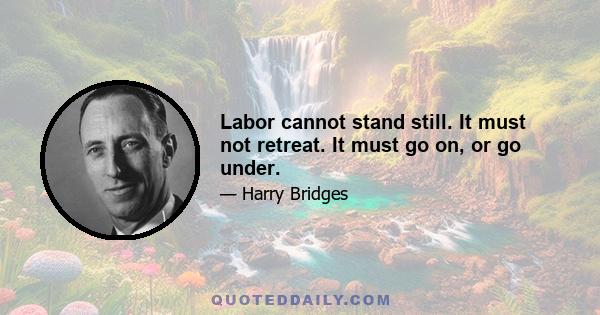 Labor cannot stand still. It must not retreat. It must go on, or go under.