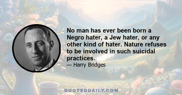 No man has ever been born a Negro hater, a Jew hater, or any other kind of hater. Nature refuses to be involved in such suicidal practices.