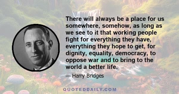 There will always be a place for us somewhere, somehow, as long as we see to it that working people fight for everything they have, everything they hope to get, for dignity, equality, democracy, to oppose war and to