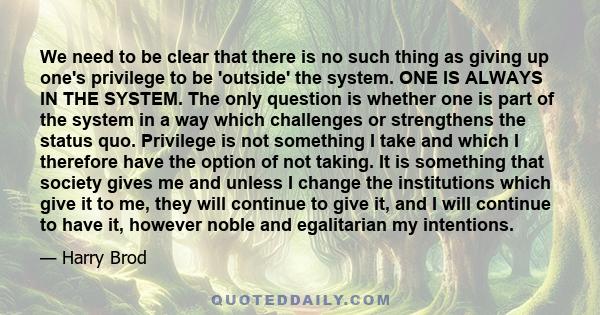 We need to be clear that there is no such thing as giving up one's privilege to be 'outside' the system. ONE IS ALWAYS IN THE SYSTEM. The only question is whether one is part of the system in a way which challenges or