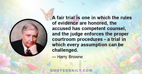 A fair trial is one in which the rules of evidence are honored, the accused has competent counsel, and the judge enforces the proper courtroom procedures - a trial in which every assumption can be challenged.