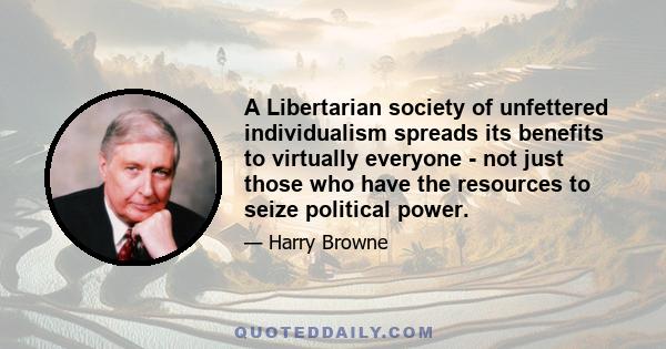 A Libertarian society of unfettered individualism spreads its benefits to virtually everyone - not just those who have the resources to seize political power.