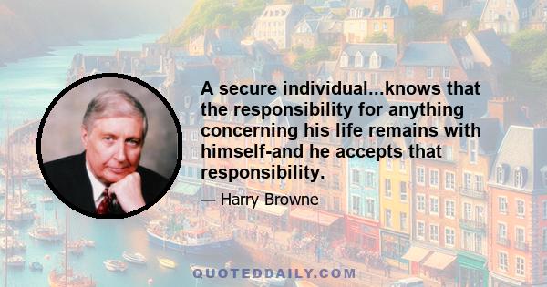 A secure individual...knows that the responsibility for anything concerning his life remains with himself-and he accepts that responsibility.