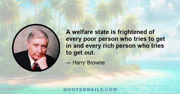 A welfare state is frightened of every poor person who tries to get in and every rich person who tries to get out.