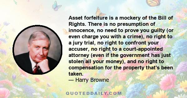 Asset forfeiture is a mockery of the Bill of Rights. There is no presumption of innocence, no need to prove you guilty (or even charge you with a crime), no right to a jury trial, no right to confront your accuser, no