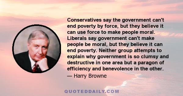 Conservatives say the government can't end poverty by force, but they believe it can use force to make people moral. Liberals say government can't make people be moral, but they believe it can end poverty. Neither group 