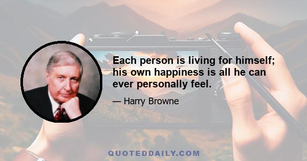 Each person is living for himself; his own happiness is all he can ever personally feel.