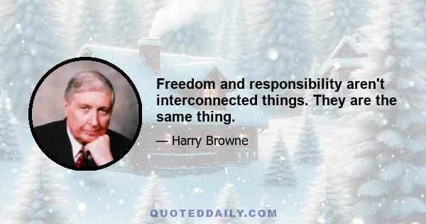 Freedom and responsibility aren't interconnected things. They are the same thing.