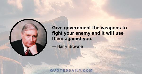 Give government the weapons to fight your enemy and it will use them against you.